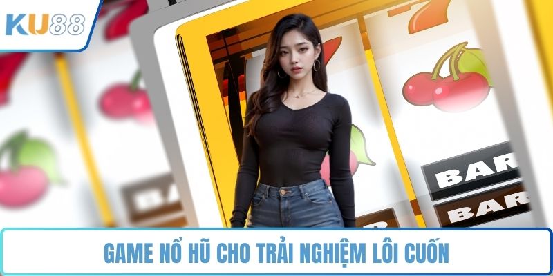 Game Nổ hũ cho trải nghiệm lôi cuốn
